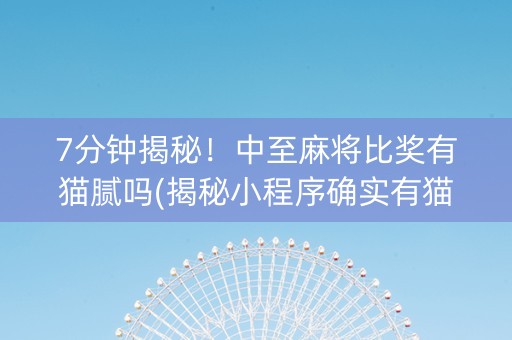 7分钟揭秘！中至麻将比奖有猫腻吗(揭秘小程序确实有猫腻)