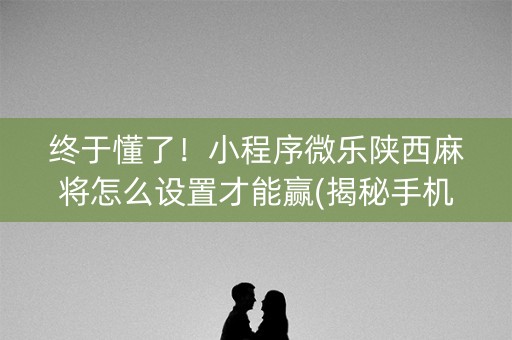 终于懂了！小程序微乐陕西麻将怎么设置才能赢(揭秘手机上确实有猫腻)