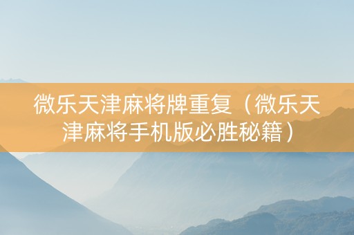 微乐天津麻将牌重复（微乐天津麻将手机版必胜秘籍）