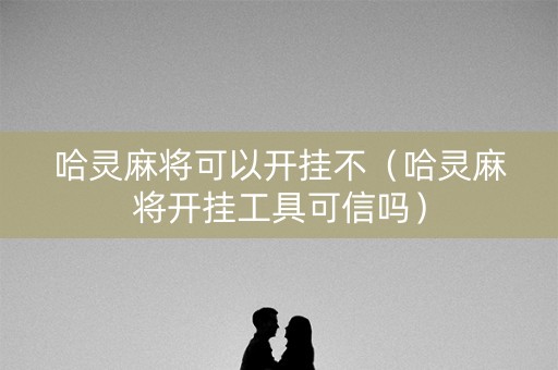 哈灵麻将可以开挂不（哈灵麻将开挂工具可信吗）