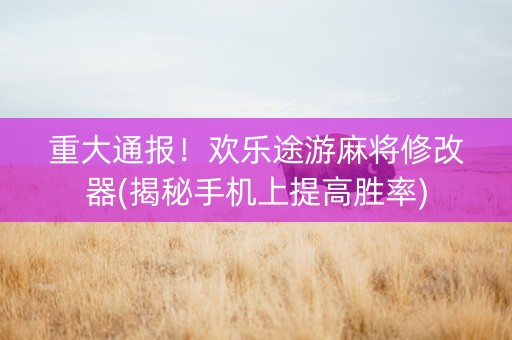 重大通报！欢乐途游麻将修改器(揭秘手机上提高胜率)