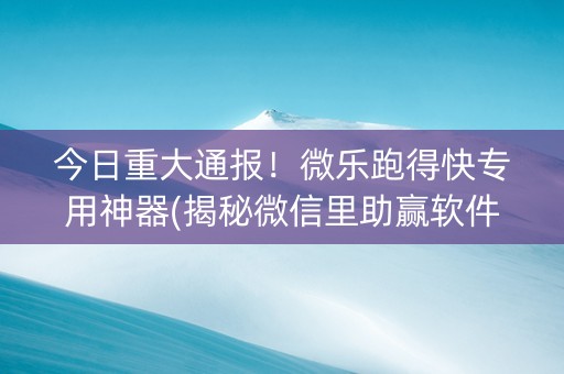 今日重大通报！微乐跑得快专用神器(揭秘微信里助赢软件)
