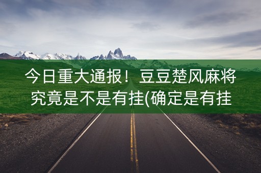 今日重大通报！豆豆楚风麻将究竟是不是有挂(确定是有挂)