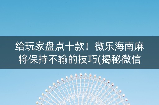 给玩家盘点十款！微乐海南麻将保持不输的技巧(揭秘微信里规律攻略)