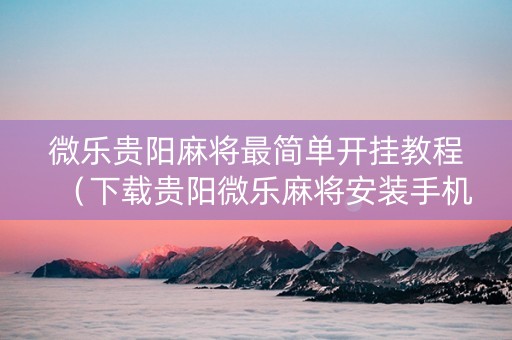 微乐贵阳麻将最简单开挂教程（下载贵阳微乐麻将安装手机上）