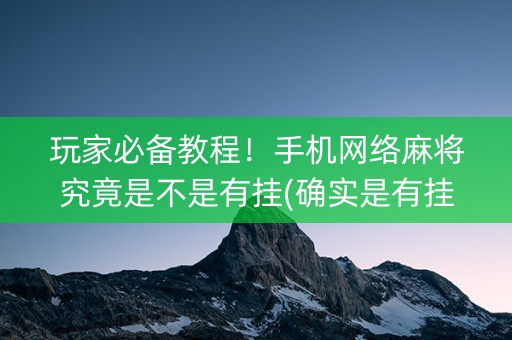 玩家必备教程！手机网络麻将究竟是不是有挂(确实是有挂)