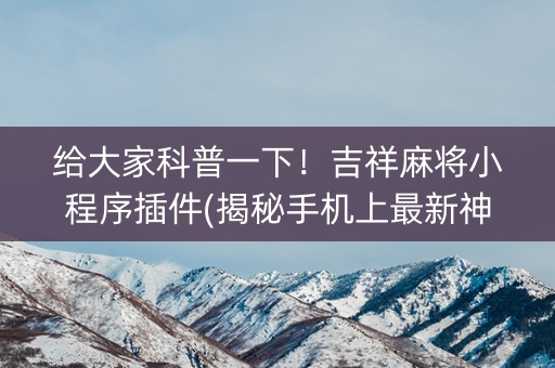 给大家科普一下！吉祥麻将小程序插件(揭秘手机上最新神器下载)
