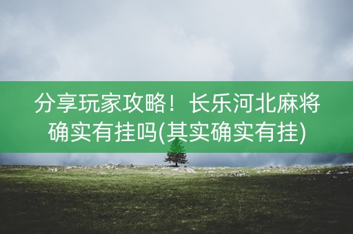 分享玩家攻略！长乐河北麻将确实有挂吗(其实确实有挂)