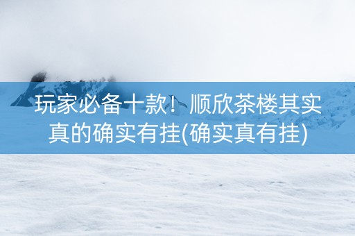 玩家必备十款！顺欣茶楼其实真的确实有挂(确实真有挂)