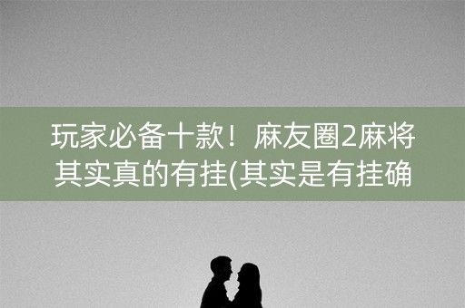 玩家必备十款！麻友圈2麻将其实真的有挂(其实是有挂确实有挂)