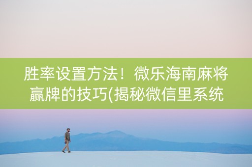 胜率设置方法！微乐海南麻将赢牌的技巧(揭秘微信里系统发好牌)