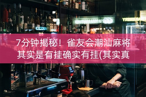 7分钟揭秘！雀友会潮汕麻将其实是有挂确实有挂(其实真的确实有挂)