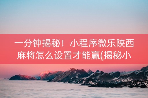 一分钟揭秘！小程序微乐陕西麻将怎么设置才能赢(揭秘小程序系统发好牌)