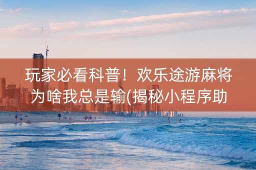 玩家必看科普！欢乐途游麻将为啥我总是输(揭秘小程序助手软件)