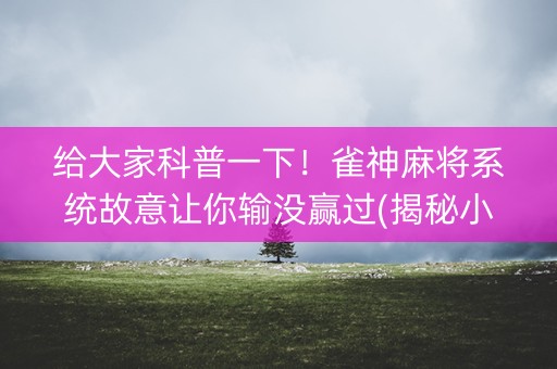 给大家科普一下！雀神麻将系统故意让你输没赢过(揭秘小程序自建房怎么赢)