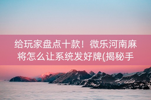 给玩家盘点十款！微乐河南麻将怎么让系统发好牌(揭秘手机上赢牌技巧)