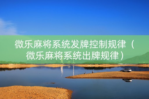 微乐麻将系统发牌控制规律（微乐麻将系统出牌规律）