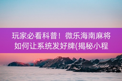 玩家必看科普！微乐海南麻将如何让系统发好牌(揭秘小程序专用神器)