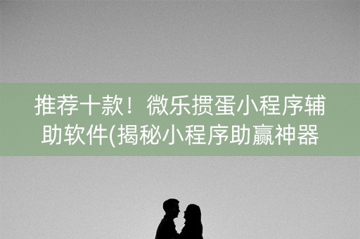 推荐十款！微乐掼蛋小程序辅助软件(揭秘小程序助赢神器购买)