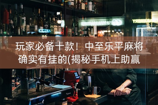 玩家必备十款！中至乐平麻将确实有挂的(揭秘手机上助赢神器购买)