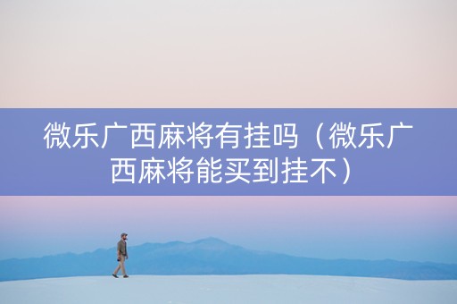 微乐广西麻将有挂吗（微乐广西麻将能买到挂不）