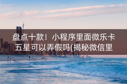 盘点十款！小程序里面微乐卡五星可以弄假吗(揭秘微信里攻略插件)