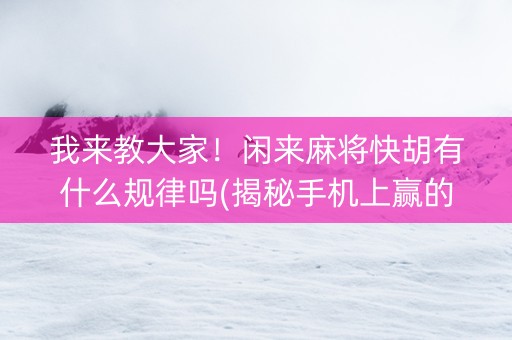 我来教大家！闲来麻将快胡有什么规律吗(揭秘手机上赢的诀窍)