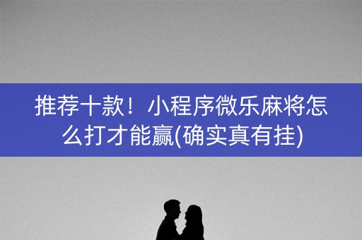 推荐十款！小程序微乐麻将怎么打才能赢(确实真有挂)