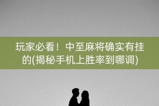 玩家必看！中至麻将确实有挂的(揭秘手机上胜率到哪调)