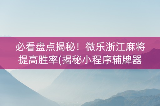 必看盘点揭秘！微乐浙江麻将提高胜率(揭秘小程序辅牌器)