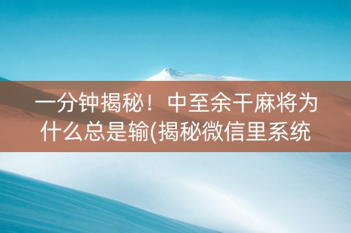 一分钟揭秘！中至余干麻将为什么总是输(揭秘微信里系统发好牌)