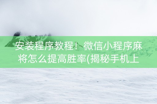安装程序教程！微信小程序麻将怎么提高胜率(揭秘手机上提高胜率)