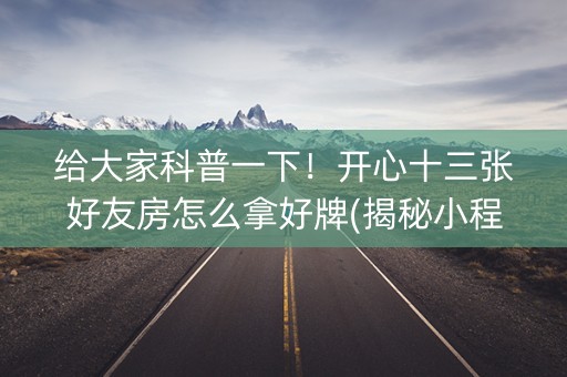 给大家科普一下！开心十三张好友房怎么拿好牌(揭秘小程序如何让牌变好)