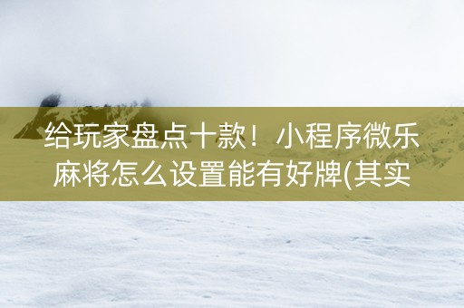 给玩家盘点十款！小程序微乐麻将怎么设置能有好牌(其实确实有挂)