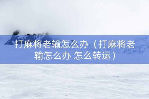 打麻将老输怎么办（打麻将老输怎么办 怎么转运）
