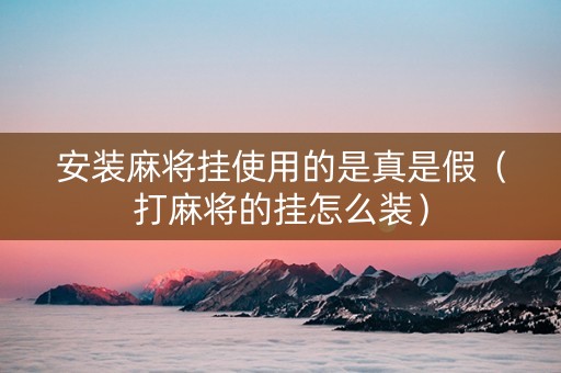 安装麻将挂使用的是真是假（打麻将的挂怎么装）