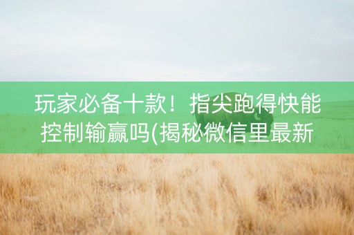 玩家必备十款！指尖跑得快能控制输赢吗(揭秘微信里最新神器下载)