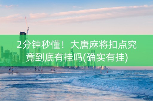 2分钟秒懂！大唐麻将扣点究竟到底有挂吗(确实有挂)