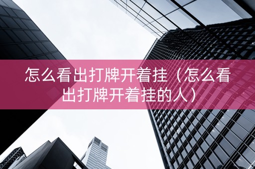 怎么看出打牌开着挂（怎么看出打牌开着挂的人）