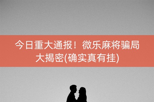 今日重大通报！微乐麻将骗局大揭密(确实真有挂)