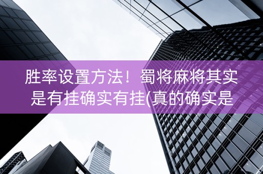 胜率设置方法！蜀将麻将其实是有挂确实有挂(真的确实是有挂)