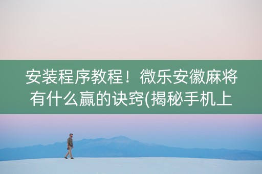 安装程序教程！微乐安徽麻将有什么赢的诀窍(揭秘手机上赢的诀窍)