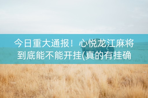 今日重大通报！心悦龙江麻将到底能不能开挂(真的有挂确实有挂)