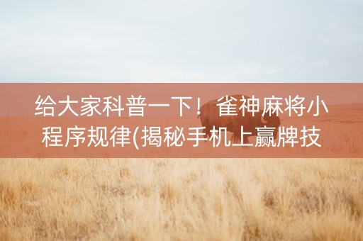 给大家科普一下！雀神麻将小程序规律(揭秘手机上赢牌技巧)