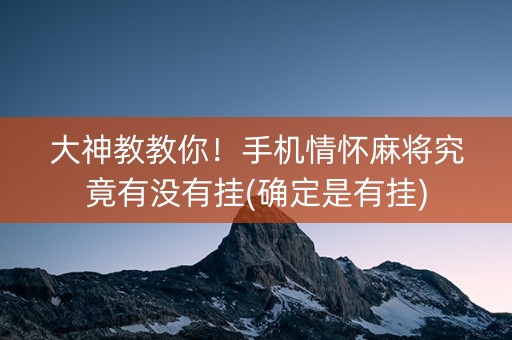 大神教教你！手机情怀麻将究竟有没有挂(确定是有挂)