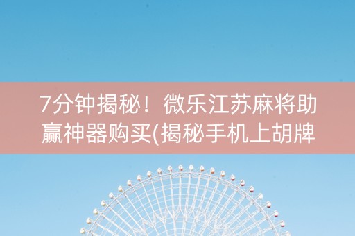 7分钟揭秘！微乐江苏麻将助赢神器购买(揭秘手机上胡牌技巧)