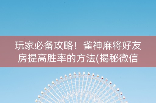 玩家必备攻略！雀神麻将好友房提高胜率的方法(揭秘微信里怎么容易赢)