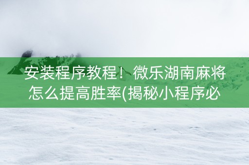 安装程序教程！微乐湖南麻将怎么提高胜率(揭秘小程序必备神器)
