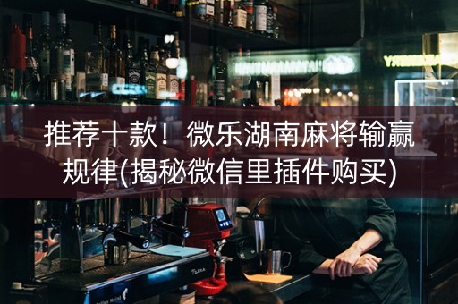 推荐十款！微乐湖南麻将输赢规律(揭秘微信里插件购买)