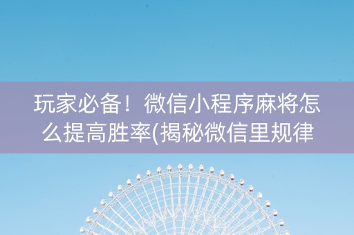 玩家必备！微信小程序麻将怎么提高胜率(揭秘微信里规律攻略)